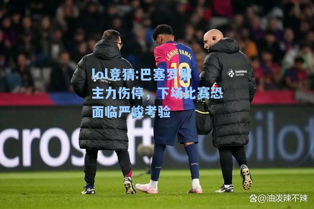 lol竞猜:巴塞罗那主力伤停，下场比赛恐面临严峻考验