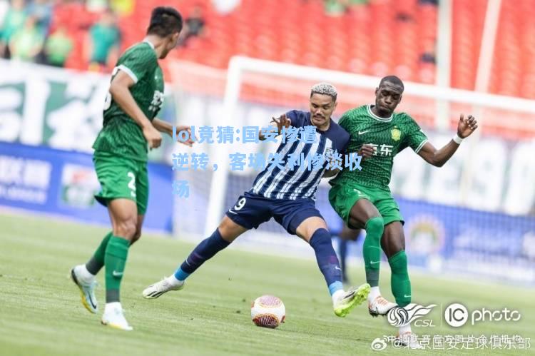 lol竞猜:国安惨遭逆转，客场失利惨淡收场