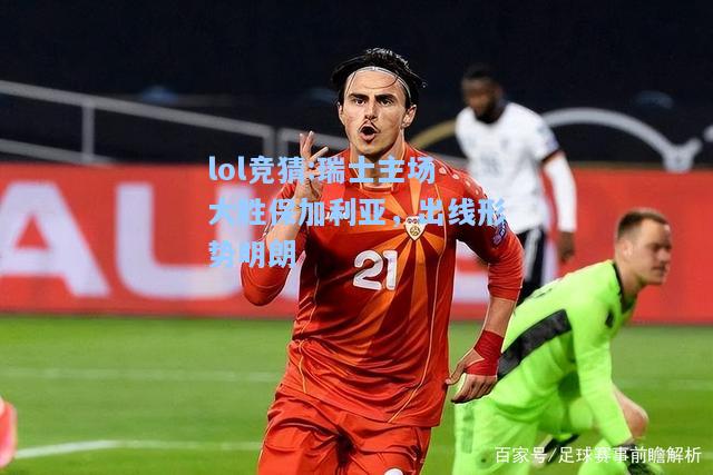 lol竞猜:瑞士主场大胜保加利亚，出线形势明朗