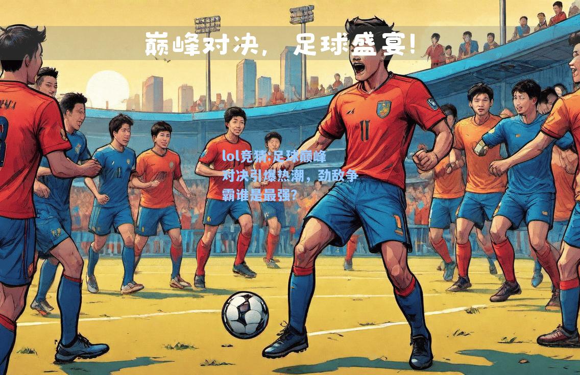 lol竞猜:足球巅峰对决引爆热潮，劲敌争霸谁是最强？