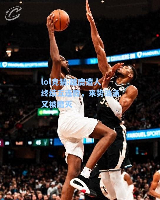 lol竞猜:雄鹿遭人终结五连胜，来势汹涌又被磨灭
