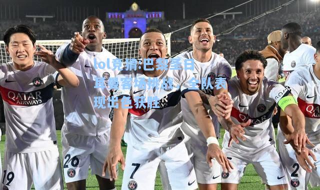 lol竞猜:巴黎圣日耳曼客场挑战，全队表现出色获胜