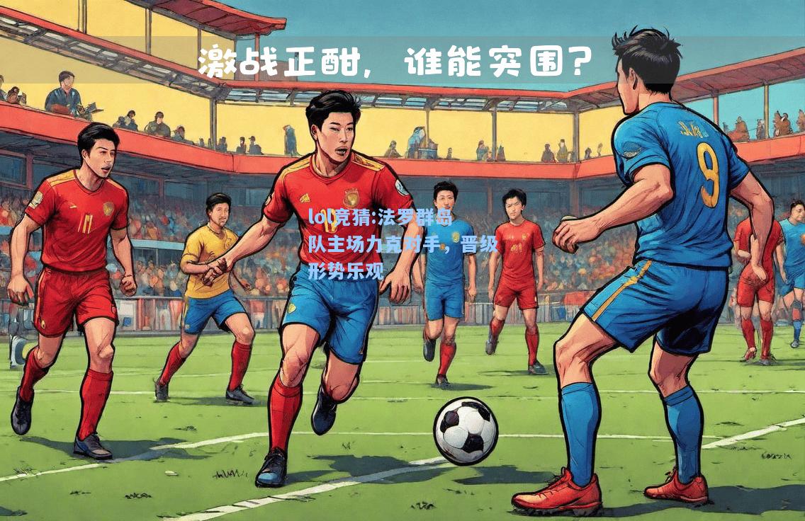 lol竞猜:法罗群岛队主场力克对手，晋级形势乐观