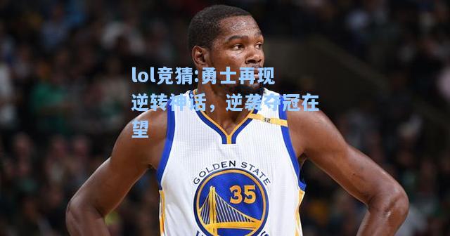 lol竞猜:勇士再现逆转神话，逆袭夺冠在望