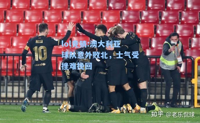 lol竞猜:澳大利亚球队意外败北，士气受挫难挽回