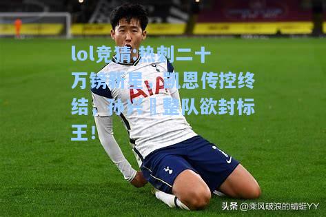 lol竞猜:热刺二十万镑新星，凯恩传控终结，孙兴慜整队欲封标王！