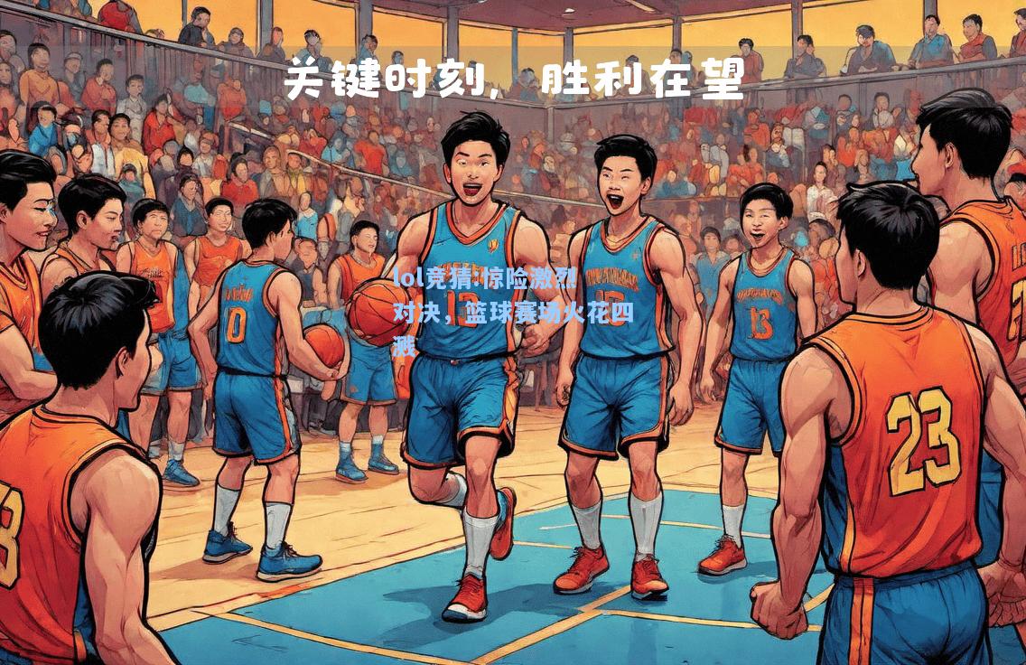 lol竞猜:惊险激烈对决，篮球赛场火花四溅