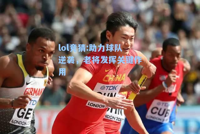 lol竞猜:助力球队逆袭，老将发挥关键作用
