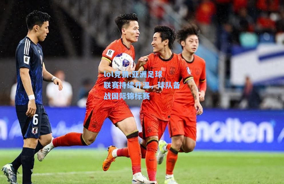 lol竞猜:亚洲足球联赛持续升温，球队备战国际锦标赛