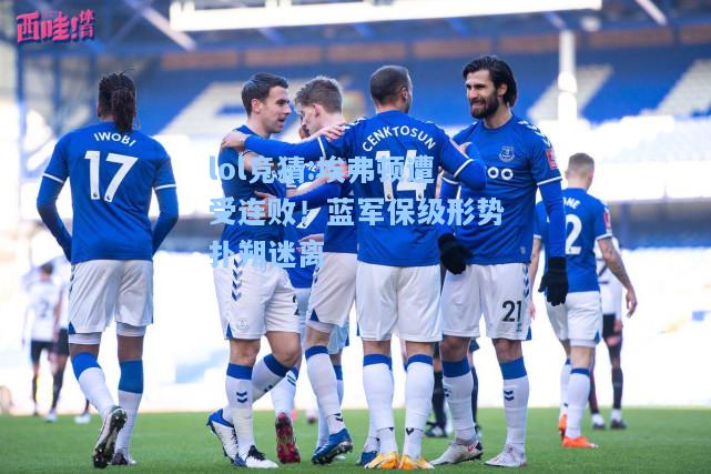 lol竞猜:埃弗顿遭受连败！蓝军保级形势扑朔迷离