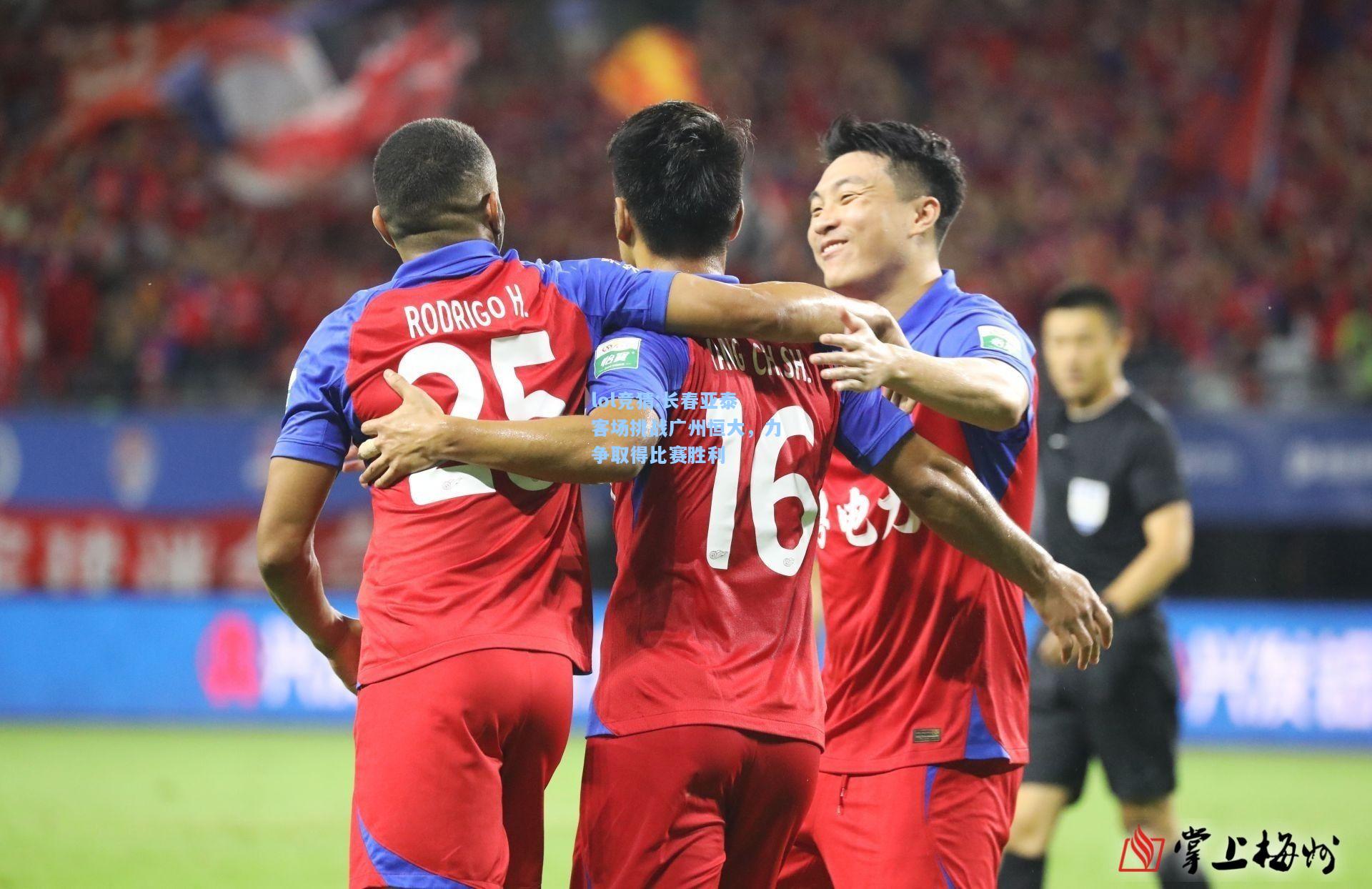 lol竞猜:长春亚泰客场挑战广州恒大，力争取得比赛胜利