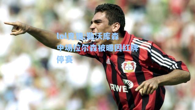 lol竞猜:勒沃库森中场拉尔森被曝因红牌停赛
