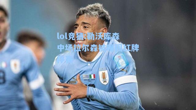 lol竞猜:勒沃库森中场拉尔森被曝因红牌停赛
