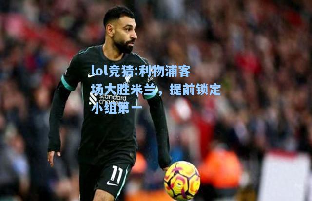 lol竞猜:利物浦客场大胜米兰，提前锁定小组第一
