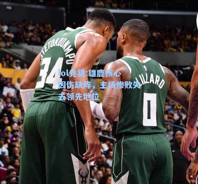 lol竞猜:雄鹿核心因伤缺阵，主场惨败失去领先地位