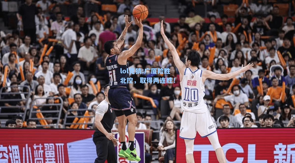 lol竞猜:广厦险胜北控，取得两连胜！