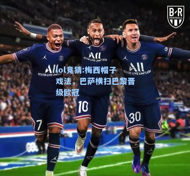 lol竞猜:梅西帽子戏法，巴萨横扫巴黎晋级欧冠