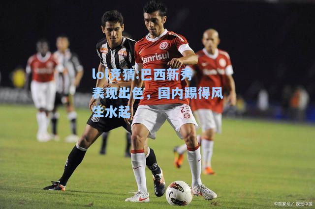 lol竞猜:巴西新秀表现出色，国内踢得风生水起