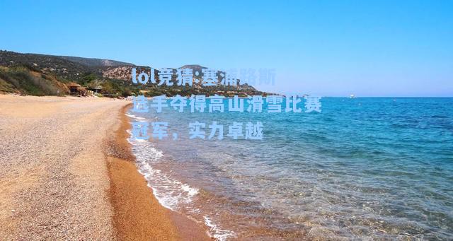 lol竞猜:塞浦路斯选手夺得高山滑雪比赛冠军，实力卓越