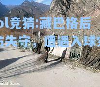 lol竞猜:藏巴格后防失守，遭遇入球灾