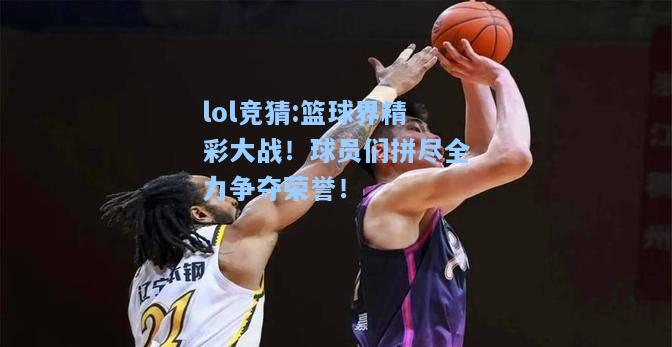 lol竞猜:篮球界精彩大战！球员们拼尽全力争夺荣誉！