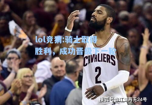 lol竞猜:骑士取得胜利，成功晋级下一轮