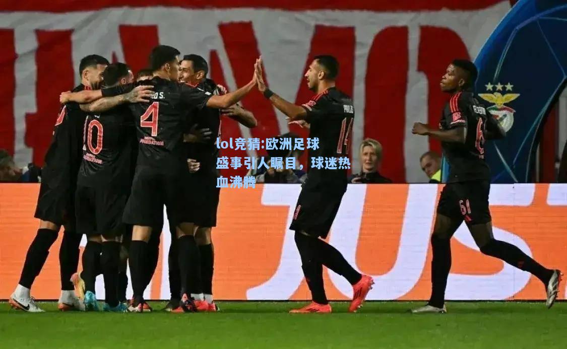 lol竞猜:欧洲足球盛事引人瞩目，球迷热血沸腾