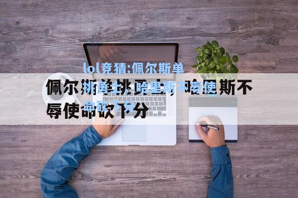 lol竞猜:佩尔斯单挑勇士，哈里斯不辱使命砍下分
