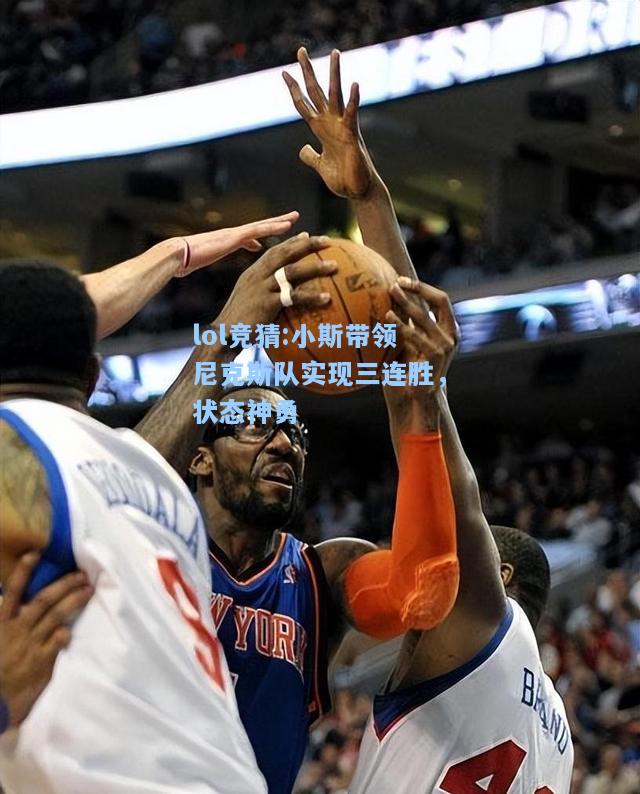 lol竞猜:小斯带领尼克斯队实现三连胜，状态神勇
