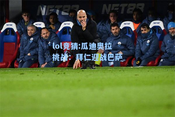lol竞猜:瓜迪奥拉挑战：拜仁迎战巴萨