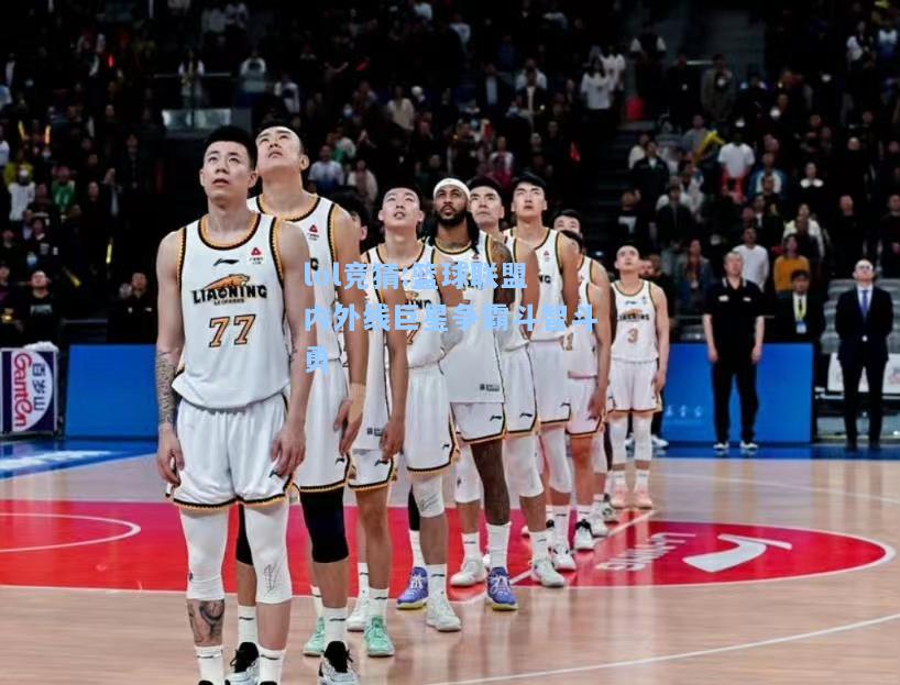 lol竞猜:篮球联盟内外线巨星争霸斗智斗勇