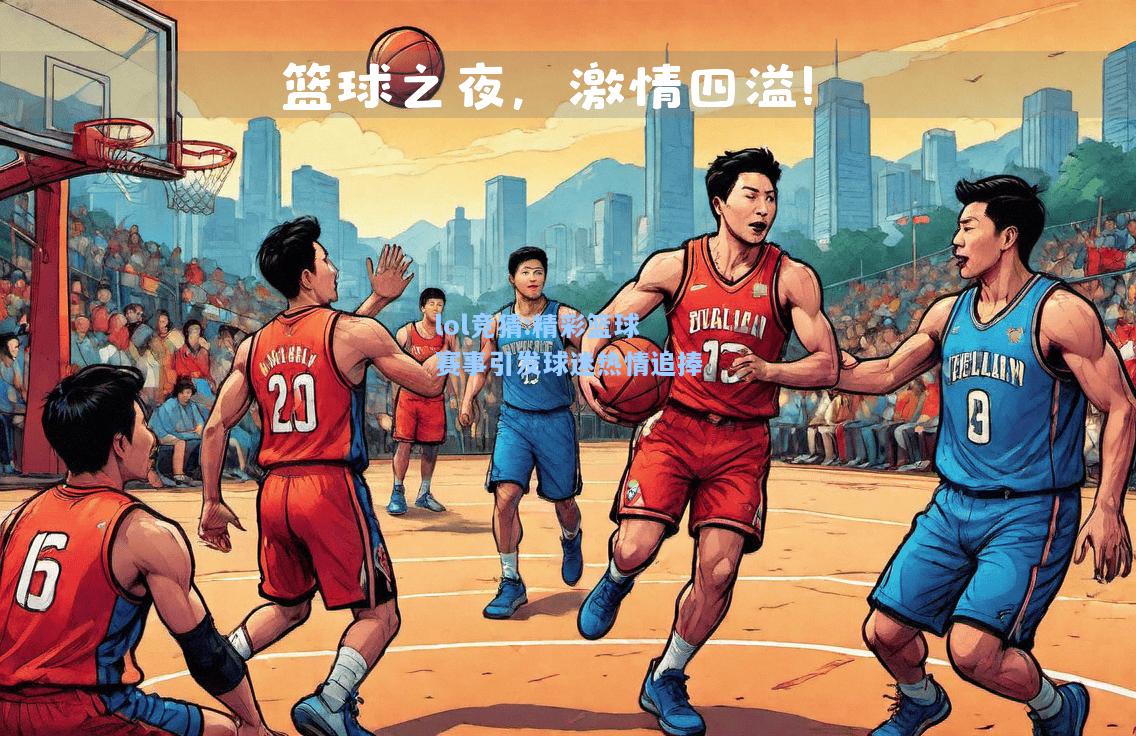 lol竞猜:精彩篮球赛事引发球迷热情追捧