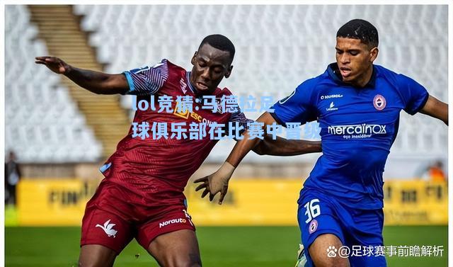 lol竞猜:马德拉足球俱乐部在比赛中晋级