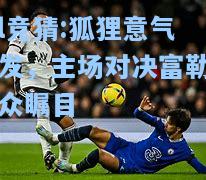lol竞猜:狐狸意气风发，主场对决富勒姆万众瞩目