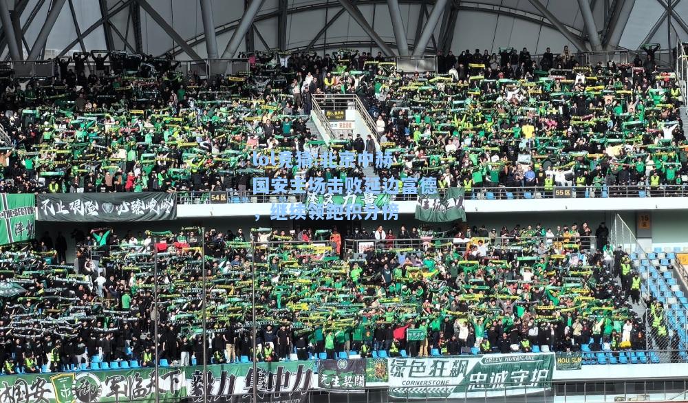 lol竞猜:北京中赫国安主场击败延边富德，继续领跑积分榜