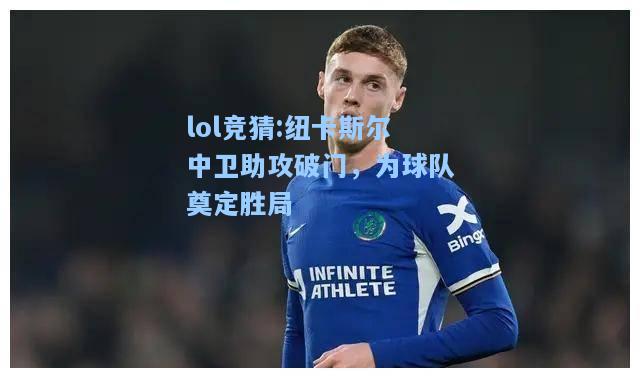 lol竞猜:纽卡斯尔中卫助攻破门，为球队奠定胜局