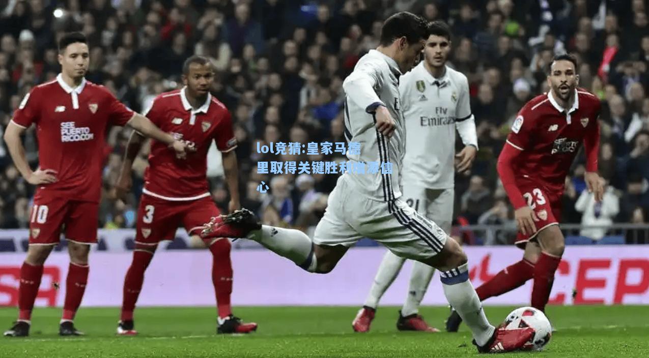 lol竞猜:皇家马德里取得关键胜利增添信心