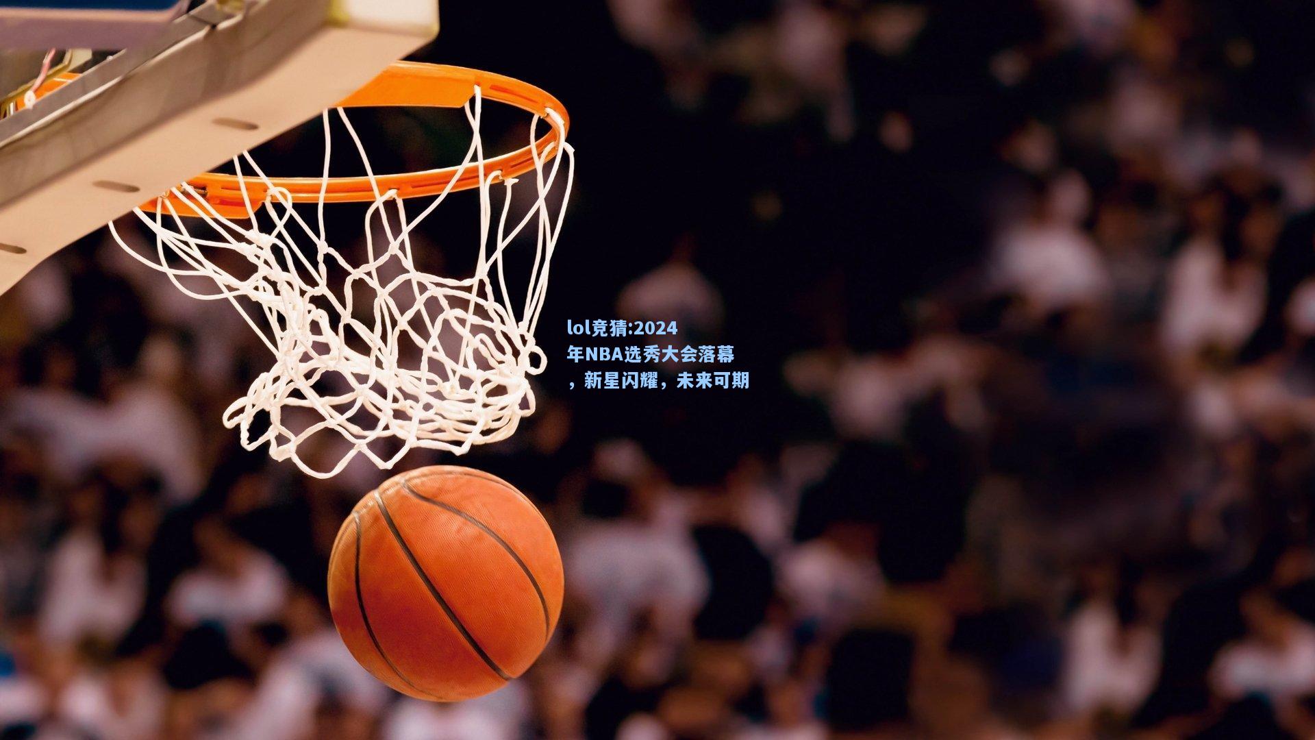lol竞猜:2024年NBA选秀大会落幕，新星闪耀，未来可期