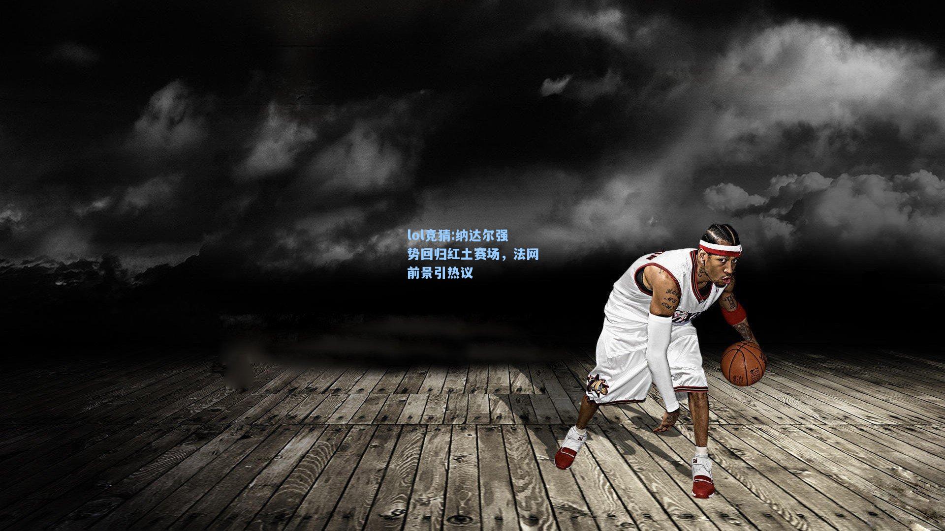 lol竞猜:纳达尔强势回归红土赛场，法网前景引热议