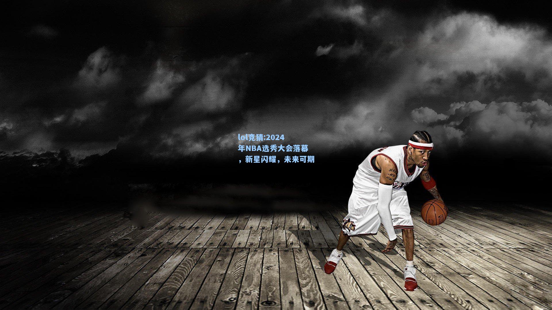 lol竞猜:2024年NBA选秀大会落幕，新星闪耀，未来可期