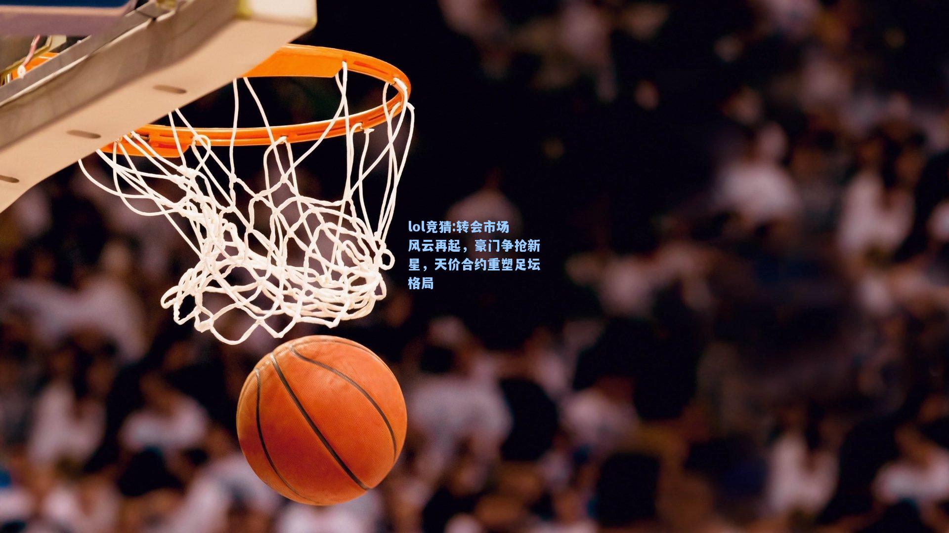 lol竞猜:转会市场风云再起，豪门争抢新星，天价合约重塑足坛格局
