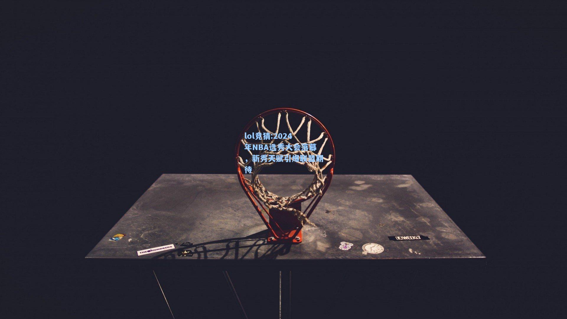 lol竞猜:2024年NBA选秀大会落幕，新秀天赋引爆联盟期待