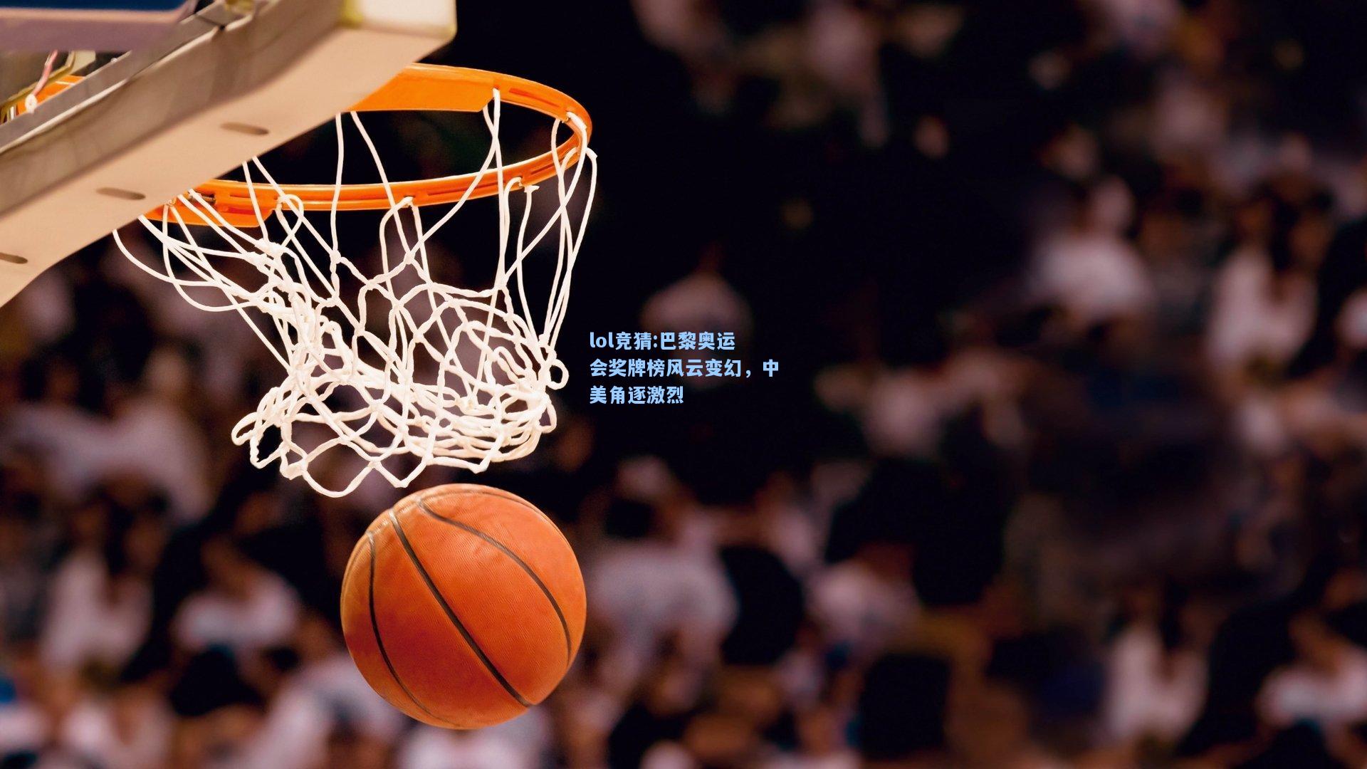 lol竞猜:巴黎奥运会奖牌榜风云变幻，中美角逐激烈