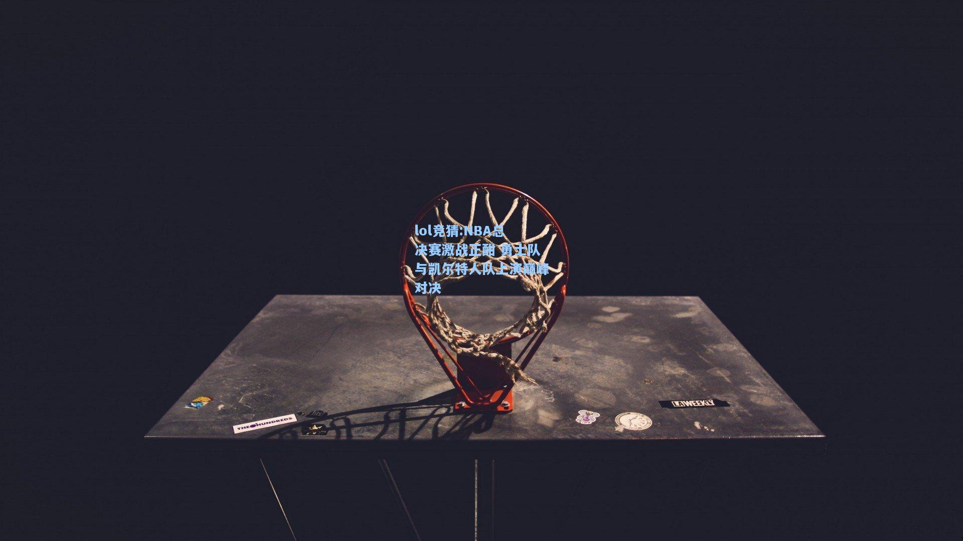 lol竞猜:NBA总决赛激战正酣 勇士队与凯尔特人队上演巅峰对决