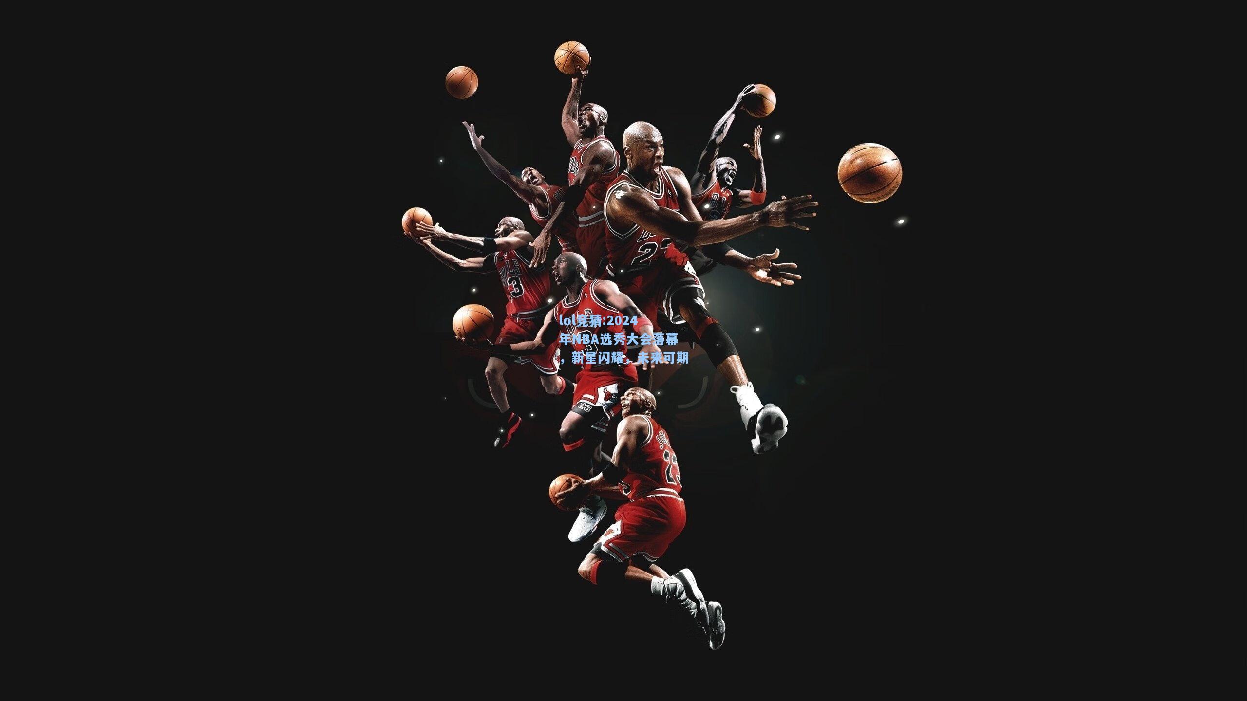 lol竞猜:2024年NBA选秀大会落幕，新星闪耀，未来可期