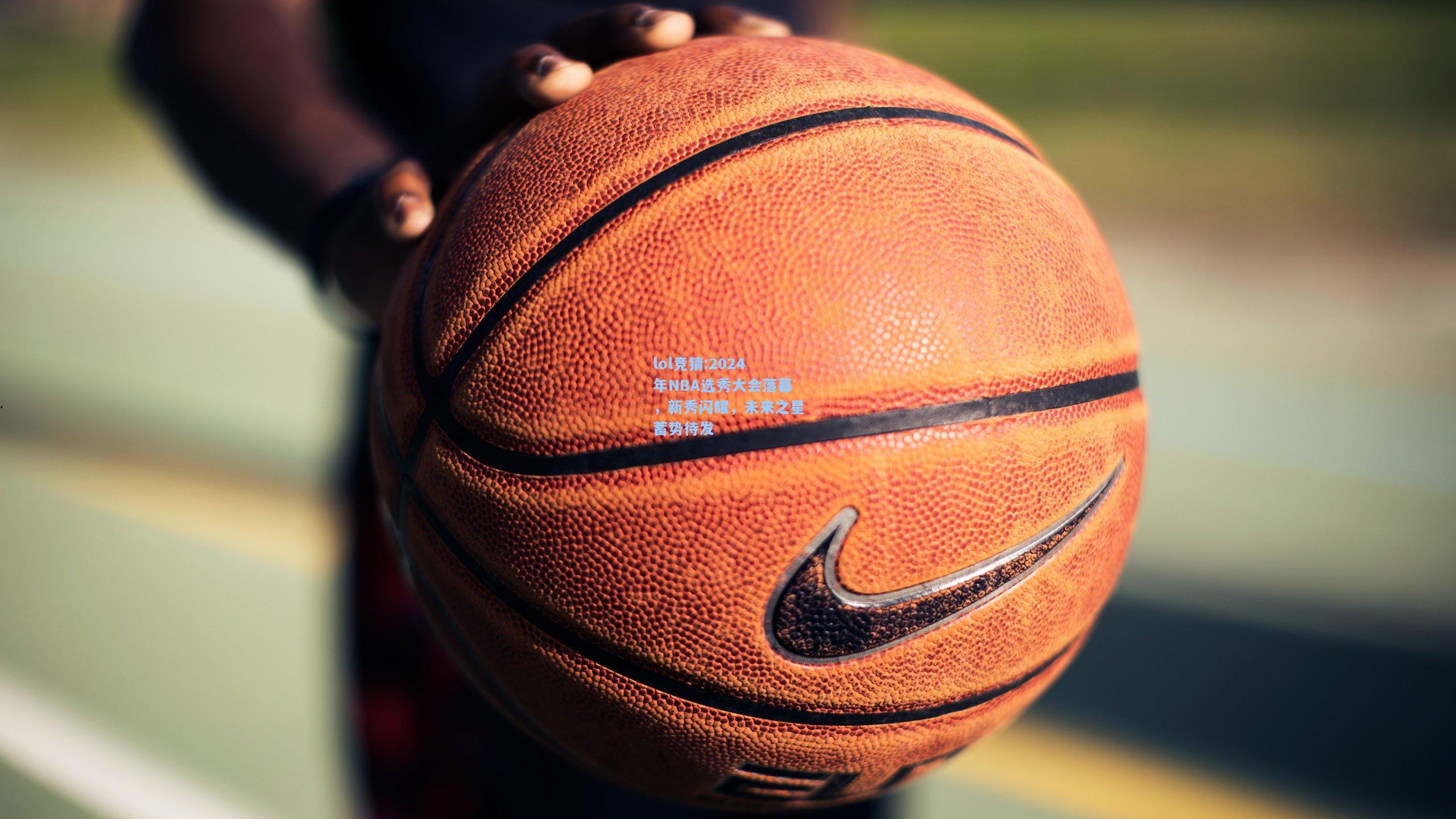 lol竞猜:2024年NBA选秀大会落幕，新秀闪耀，未来之星蓄势待发