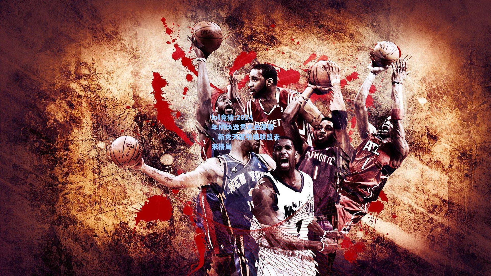 lol竞猜:2024年NBA选秀大会落幕，新秀天赋引爆联盟未来格局