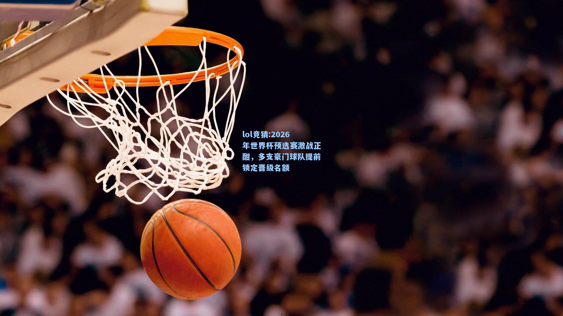 lol竞猜:2026年世界杯预选赛激战正酣，多支豪门球队提前锁定晋级名额